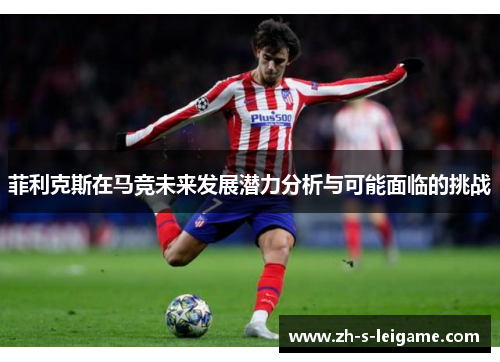 菲利克斯在马竞未来发展潜力分析与可能面临的挑战