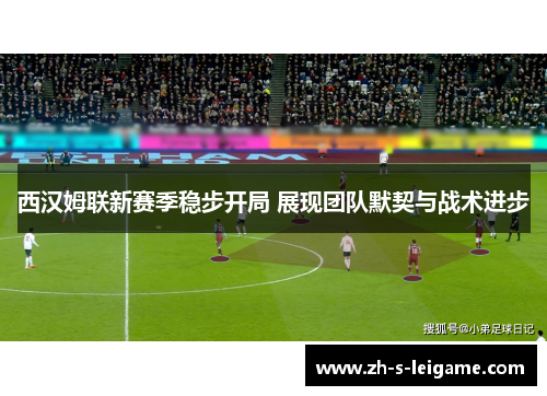 西汉姆联新赛季稳步开局 展现团队默契与战术进步