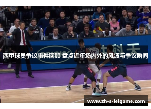 西甲球员争议事件回顾 盘点近年场内外的风波与争议瞬间