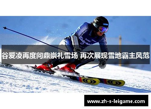 谷爱凌再度问鼎崇礼雪场 再次展现雪地霸主风范