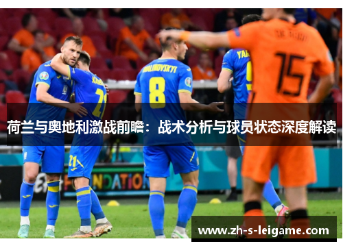 荷兰与奥地利激战前瞻：战术分析与球员状态深度解读