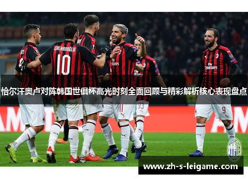 恰尔汗奥卢对阵韩国世俱杯高光时刻全面回顾与精彩解析核心表现盘点