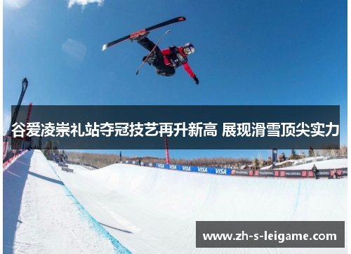 谷爱凌崇礼站夺冠技艺再升新高 展现滑雪顶尖实力