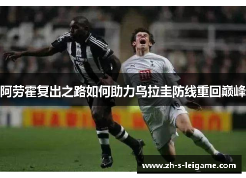 阿劳霍复出之路如何助力乌拉圭防线重回巅峰