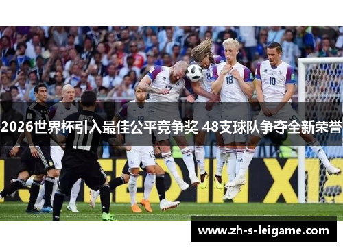 2026世界杯引入最佳公平竞争奖 48支球队争夺全新荣誉