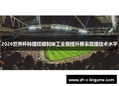 2026世界杯转播塔顺利竣工全面提升赛事直播技术水平