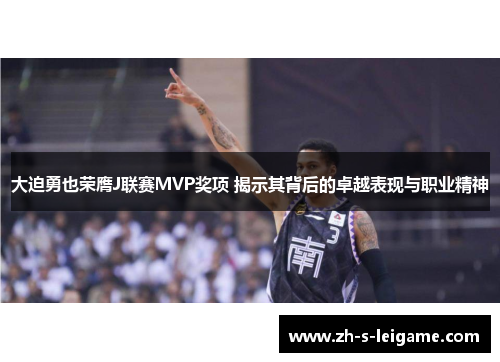 大迫勇也荣膺J联赛MVP奖项 揭示其背后的卓越表现与职业精神