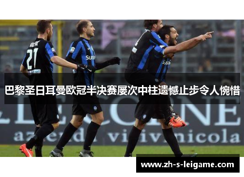 巴黎圣日耳曼欧冠半决赛屡次中柱遗憾止步令人惋惜