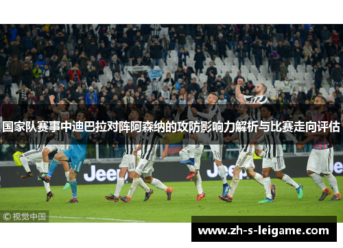国家队赛事中迪巴拉对阵阿森纳的攻防影响力解析与比赛走向评估