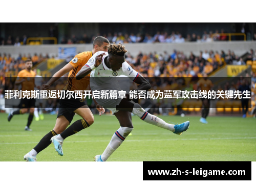菲利克斯重返切尔西开启新篇章 能否成为蓝军攻击线的关键先生
